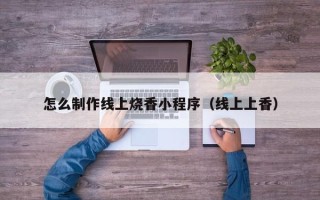 黄南怎么制作线上烧香小程序（线上上香）