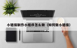 黄南小链接制作小程序怎么做（如何做小链接）