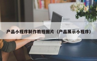 黄南产品小程序制作教程图片（产品展示小程序）