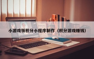 黄南小游戏领积分小程序制作（积分游戏赚钱）