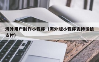 黄南海外用户制作小程序（海外版小程序支持微信支付）