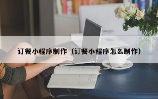 黄南订餐小程序制作（订餐小程序怎么制作）