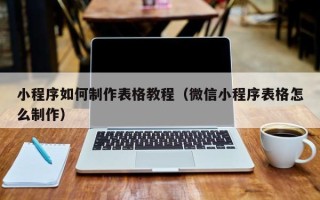 黄南小程序如何制作表格教程（微信小程序表格怎么制作）