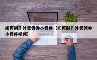 黄南如何制作外卖领券小程序（如何制作外卖领券小程序视频）