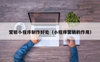 黄南营销小程序制作好处（小程序营销的作用）