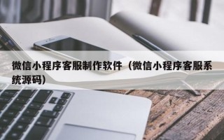 黄南微信小程序客服制作软件（微信小程序客服系统源码）
