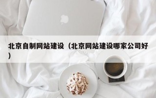 黄南北京自制网站建设（北京网站建设哪家公司好）