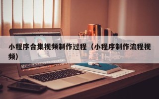 黄南小程序合集视频制作过程（小程序制作流程视频）