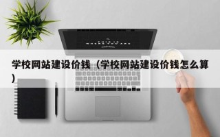 黄南学校网站建设价钱（学校网站建设价钱怎么算）