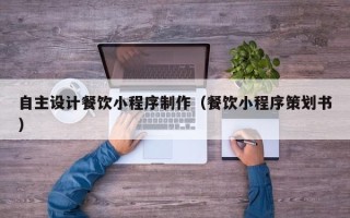 黄南自主设计餐饮小程序制作（餐饮小程序策划书）
