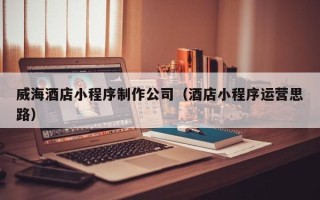黄南威海酒店小程序制作公司（酒店小程序运营思路）