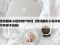 黄南视频图库小程序制作教程（视频图库小程序制作教程手机版）