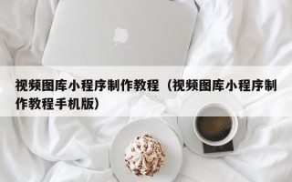 黄南视频图库小程序制作教程（视频图库小程序制作教程手机版）