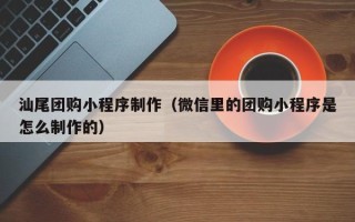黄南汕尾团购小程序制作（微信里的团购小程序是怎么制作的）