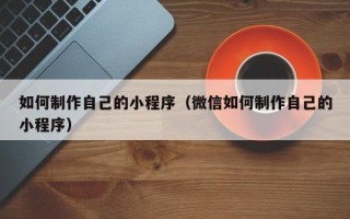 黄南如何制作自己的小程序（微信如何制作自己的小程序）